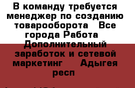 В команду требуется менеджер по созданию товарооборота - Все города Работа » Дополнительный заработок и сетевой маркетинг   . Адыгея респ.